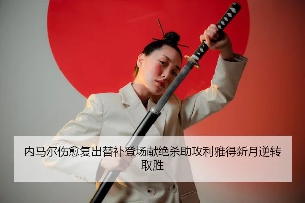 内马尔伤愈复出替补登场献绝杀助攻利雅得新月逆转取胜
