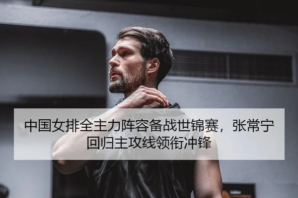 中国女排全主力阵容备战世锦赛，张常宁回归主攻线领衔冲锋